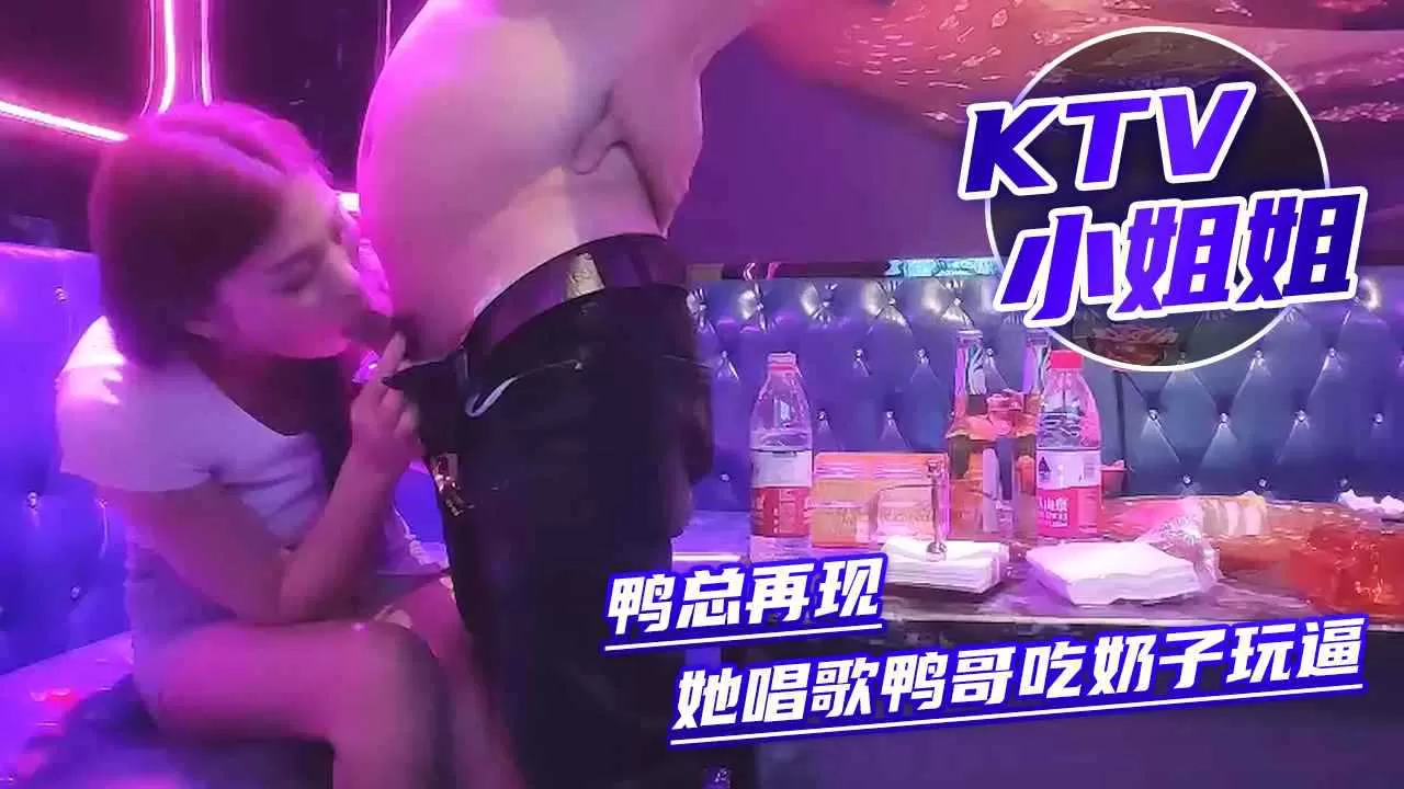 鸭总再现KTV撩小姐姐，她唱歌鸭哥吃奶子玩逼好不刺激，挑逗的小姐姐歌都唱不下去口交大鸡巴才满足